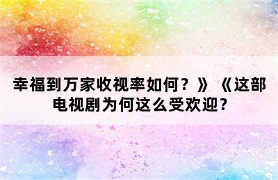 幸福到万家收视率如何？》 《这部电视剧为何这么受欢迎？